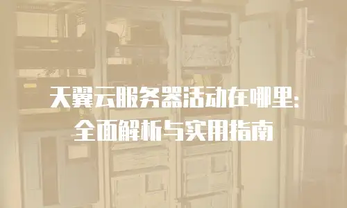 天翼云服务器活动在哪里：全面解析与实用指南