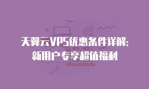 天翼云VPS优惠条件详解：新用户专享超值福利