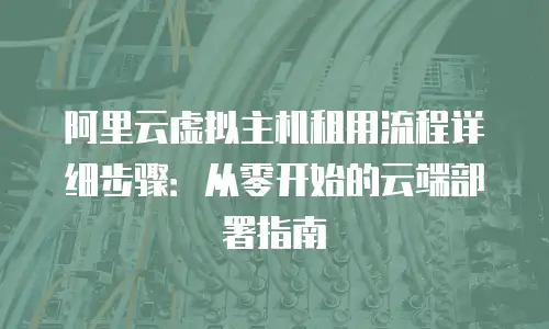 阿里云虚拟主机租用流程详细步骤：从零开始的云端部署指南