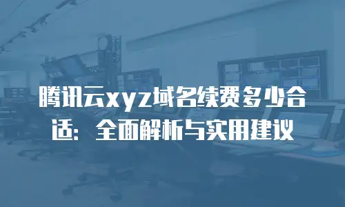 腾讯云xyz域名续费多少合适：全面解析与实用建议