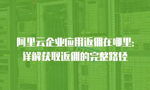 阿里云企业应用返佣在哪里：详解获取返佣的完整路径