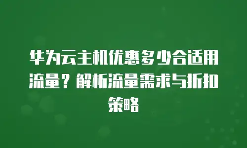 华为云主机优惠多少合适用流量？解析流量需求与折扣策略
