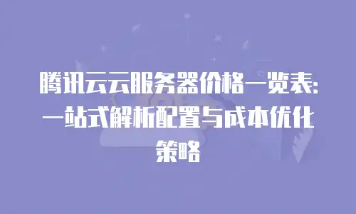 腾讯云云服务器价格一览表：一站式解析配置与成本优化策略
