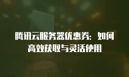 腾讯云服务器优惠券：如何高效获取与灵活使用