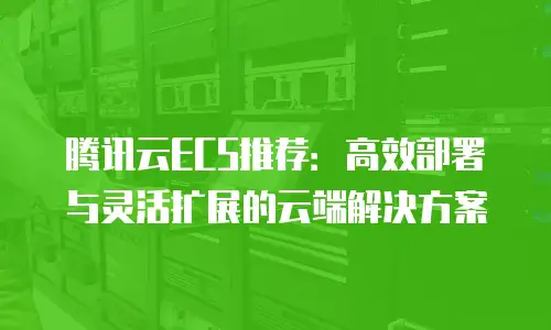腾讯云ECS推荐：高效部署与灵活扩展的云端解决方案
