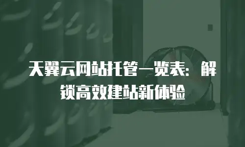 天翼云网站托管一览表：解锁高效建站新体验