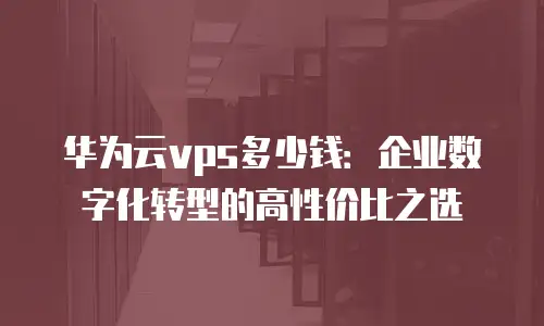 华为云vps多少钱：企业数字化转型的高性价比之选
