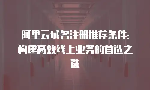 阿里云域名注册推荐条件：构建高效线上业务的首选之选
