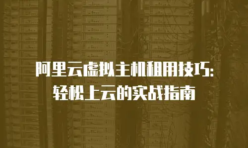 阿里云虚拟主机租用技巧：轻松上云的实战指南