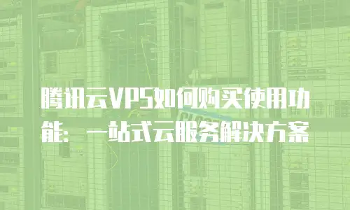 腾讯云VPS如何购买使用功能：一站式云服务解决方案