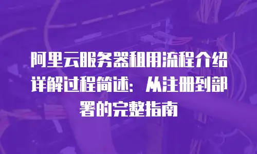 阿里云服务器租用流程介绍详解过程简述：从注册到部署的完整指南