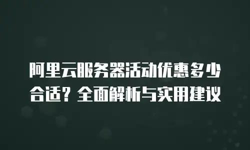 阿里云服务器活动优惠多少合适？全面解析与实用建议