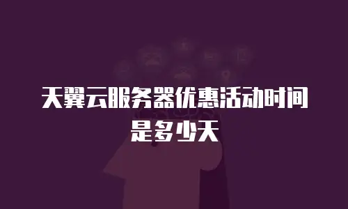 天翼云服务器优惠活动时间是多少天