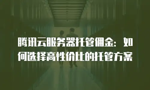 腾讯云服务器托管佣金：如何选择高性价比的托管方案