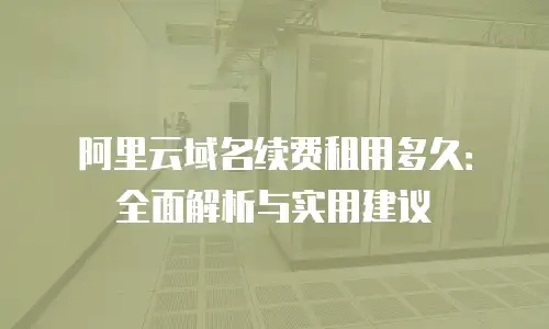 阿里云域名续费租用多久：全面解析与实用建议