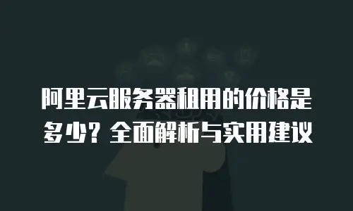 阿里云服务器租用的价格是多少？全面解析与实用建议