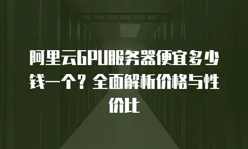 阿里云GPU服务器便宜多少钱一个？全面解析价格与性价比