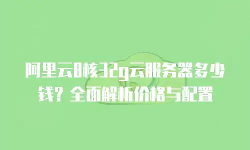 阿里云8核32g云服务器多少钱？全面解析价格与配置