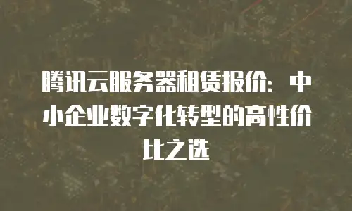 腾讯云服务器租赁报价：中小企业数字化转型的高性价比之选