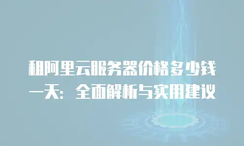 租阿里云服务器价格多少钱一天：全面解析与实用建议