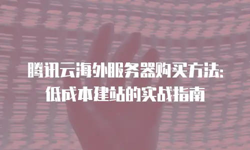 腾讯云海外服务器购买方法：低成本建站的实战指南
