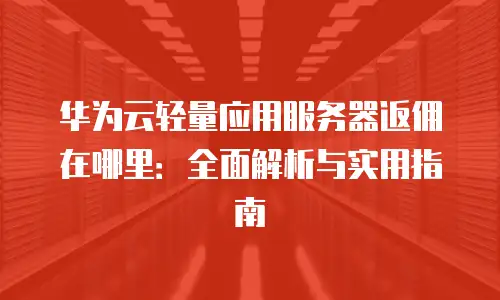 华为云轻量应用服务器返佣在哪里：全面解析与实用指南