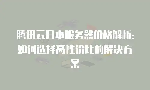 腾讯云日本服务器价格解析：如何选择高性价比的解决方案