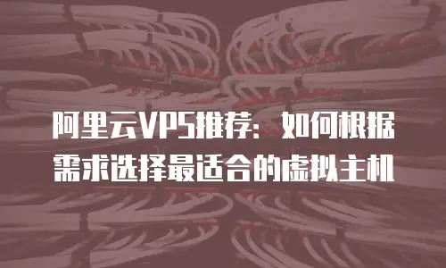 阿里云VPS推荐：如何根据需求选择最适合的虚拟主机