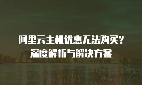 阿里云主机优惠无法购买？深度解析与解决方案