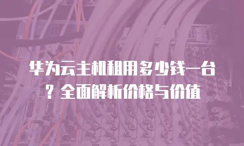 华为云主机租用多少钱一台？全面解析价格与价值