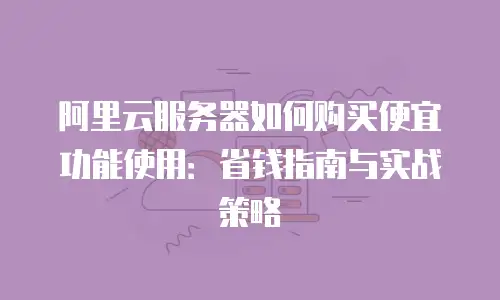 阿里云服务器如何购买便宜功能使用：省钱指南与实战策略