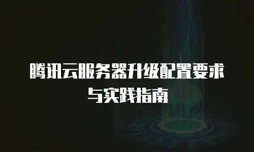 腾讯云服务器升级配置要求与实践指南