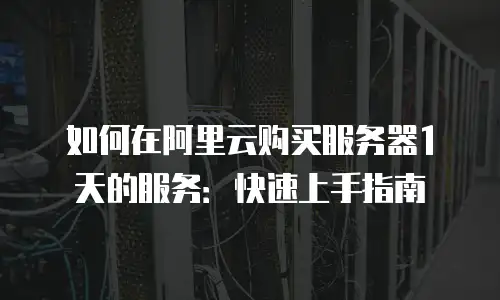 如何在阿里云购买服务器1天的服务：快速上手指南