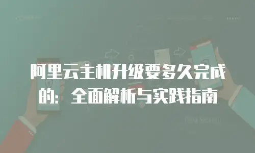 阿里云主机升级要多久完成的：全面解析与实践指南