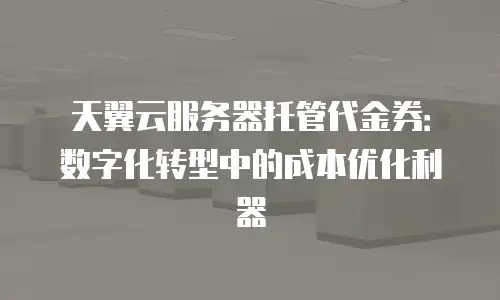 天翼云服务器托管代金券：数字化转型中的成本优化利器
