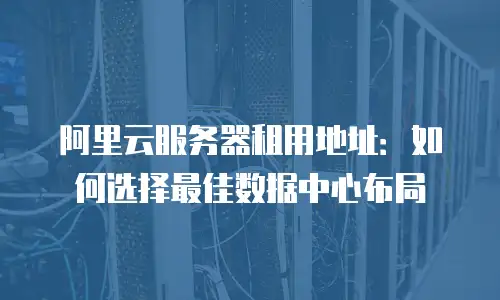 阿里云服务器租用地址：如何选择最佳数据中心布局