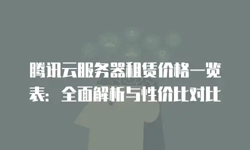 腾讯云服务器租赁价格一览表：全面解析与性价比对比