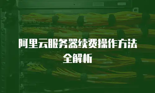 阿里云服务器续费操作方法全解析
