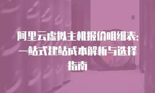 阿里云虚拟主机报价明细表：一站式建站成本解析与选择指南