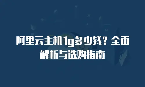阿里云主机1g多少钱？全面解析与选购指南