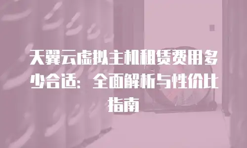天翼云虚拟主机租赁费用多少合适：全面解析与性价比指南