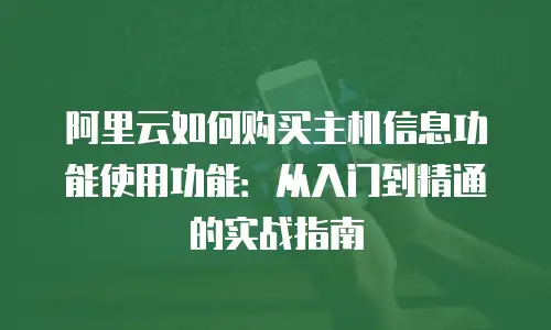 阿里云如何购买主机信息功能使用功能：从入门到精通的实战指南