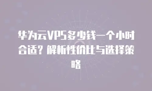 华为云VPS多少钱一个小时合适？解析性价比与选择策略