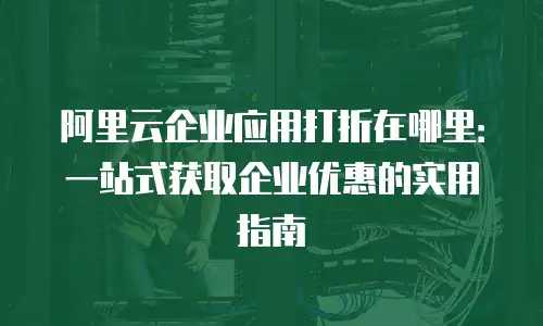 阿里云企业应用打折在哪里：一站式获取企业优惠的实用指南