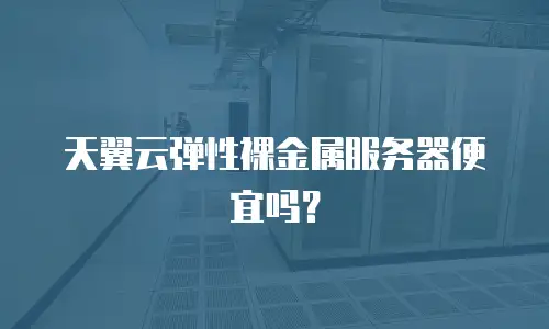 天翼云弹性裸金属服务器便宜吗？