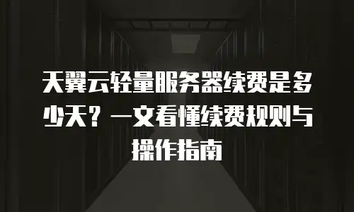 天翼云轻量服务器续费是多少天？一文看懂续费规则与操作指南