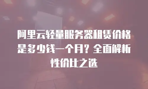 阿里云轻量服务器租赁价格是多少钱一个月？全面解析性价比之选