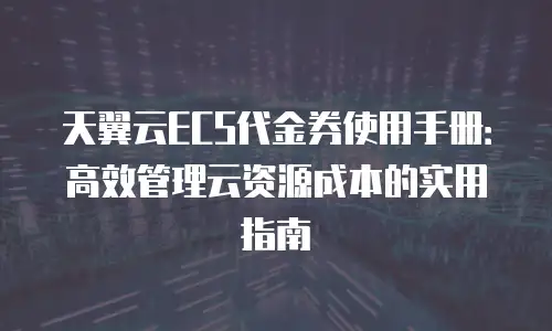天翼云ECS代金券使用手册：高效管理云资源成本的实用指南