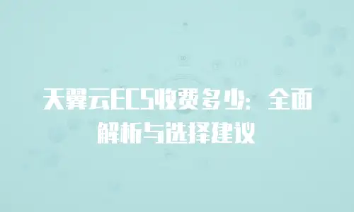 天翼云ECS收费多少：全面解析与选择建议