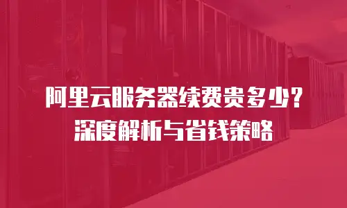 阿里云服务器续费贵多少？深度解析与省钱策略